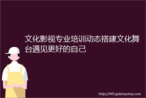 文化影视专业培训动态搭建文化舞台遇见更好的自己