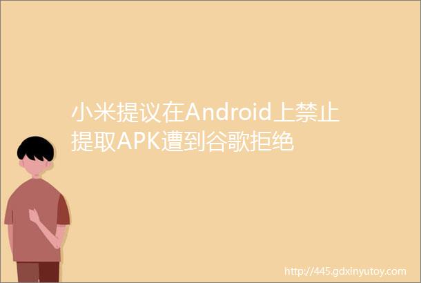 小米提议在Android上禁止提取APK遭到谷歌拒绝