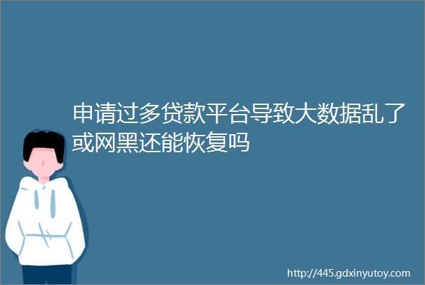 申请过多贷款平台导致大数据乱了或网黑还能恢复吗